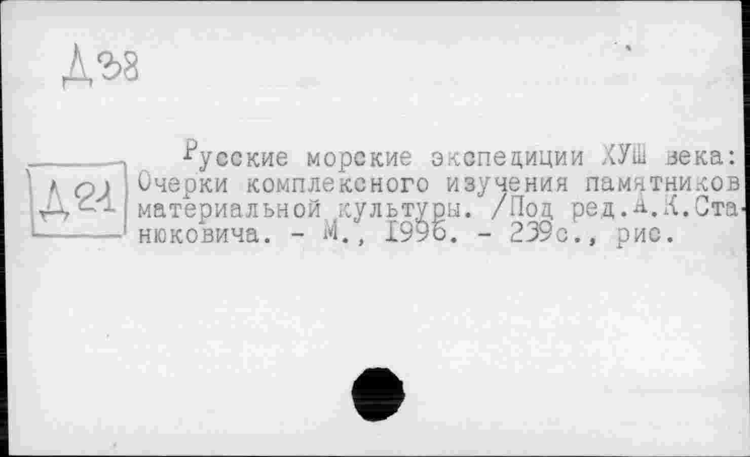 ﻿
______-) русские морские экспедиции ХУШ зека:
1 д Q\ Очерки комплексного изучения памятников материальной культуры. /Под ред.А.К.Ста О- — нюковича. - М., 199о. - 239с., рис.